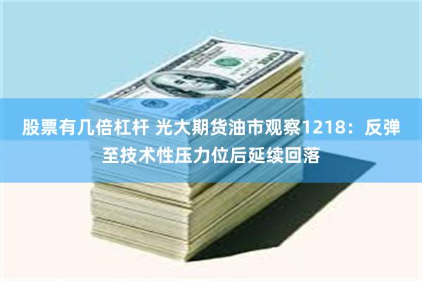 股票有几倍杠杆 光大期货油市观察1218：反弹至技术性压力位后延续回落