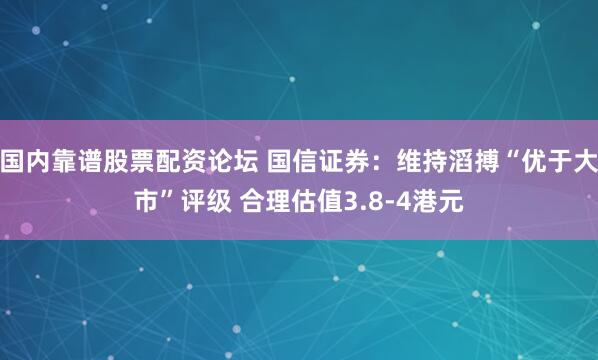 国内靠谱股票配资论坛 国信证券：维持滔搏“优于大市”评级 合理估值3.8-4港元