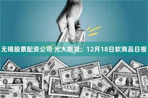 无锡股票配资公司 光大期货：12月18日软商品日报