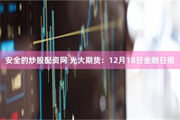 安全的炒股配资网 光大期货：12月18日金融日报