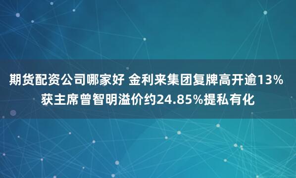 期货配资公司哪家好 金利来集团复牌高开逾13% 获主席曾智明溢价约24.85%提私有化