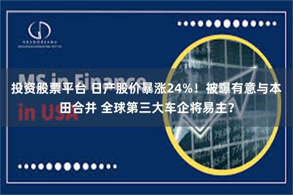 投资股票平台 日产股价暴涨24%！被曝有意与本田合并 全球第三大车企将易主？