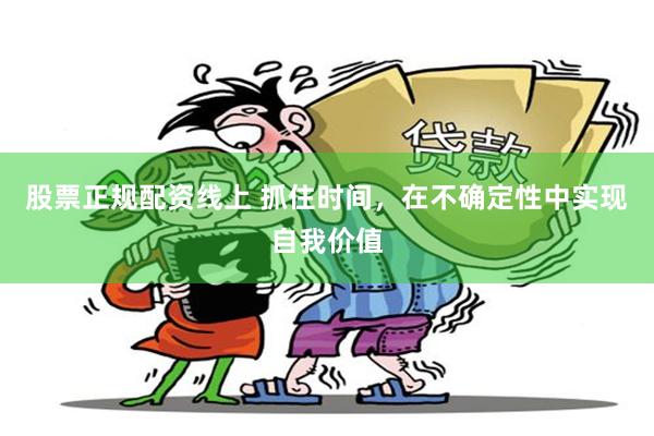 股票正规配资线上 抓住时间，在不确定性中实现自我价值