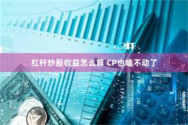 杠杆炒股收益怎么算 CP也嗑不动了