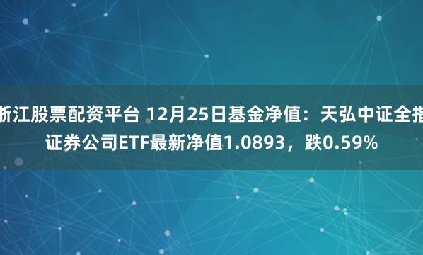 浙江股票配资平台 12月25日基金净值：天弘中证全指证券公司ETF最新净值1.0893，跌0.59%