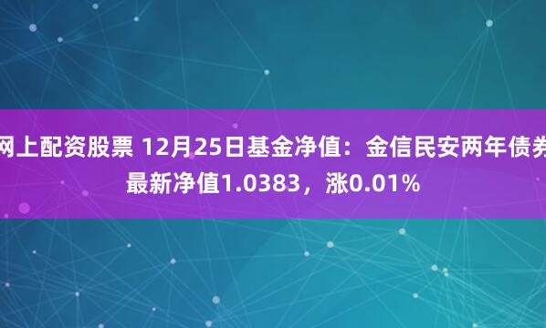 网上配资股票 12月25日基金净值：金信民安两年债券最新净值1.0383，涨0.01%