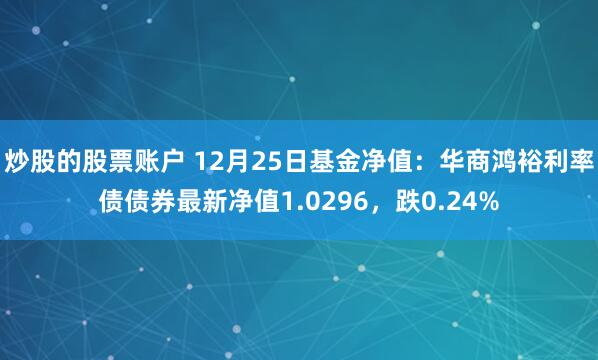 炒股的股票账户 12月25日基金净值：华商鸿裕利率债债券最新净值1.0296，跌0.24%