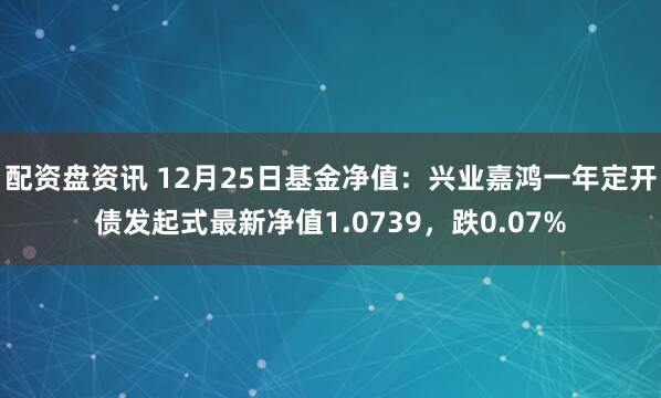 配资盘资讯 12月25日基金净值：兴业嘉鸿一年定开债发起式最新净值1.0739，跌0.07%