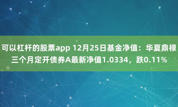 可以杠杆的股票app 12月25日基金净值：华夏鼎禄三个月定开债券A最新净值1.0334，跌0.11%