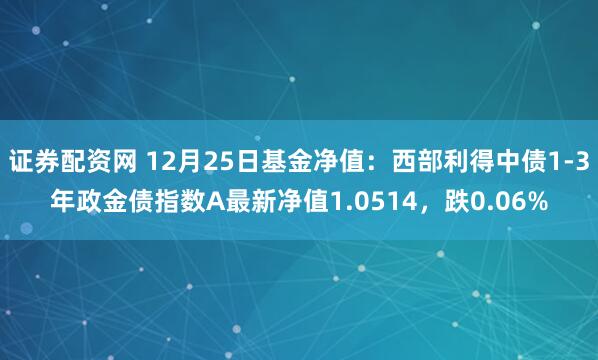 证券配资网 12月25日基金净值：西部利得中债1-3年政金债指数A最新净值1.0514，跌0.06%