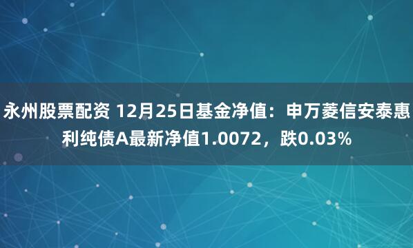 永州股票配资 12月25日基金净值：申万菱信安泰惠利纯债A最新净值1.0072，跌0.03%