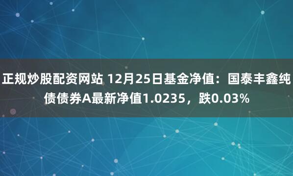 正规炒股配资网站 12月25日基金净值：国泰丰鑫纯债债券A最新净值1.0235，跌0.03%