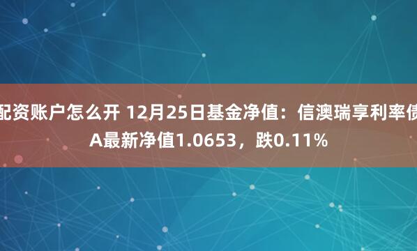 配资账户怎么开 12月25日基金净值：信澳瑞享利率债A最新净值1.0653，跌0.11%