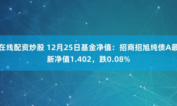 在线配资炒股 12月25日基金净值：招商招旭纯债A最新净值1.402，跌0.08%