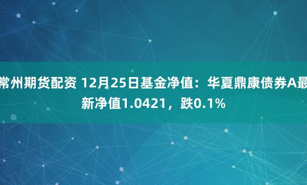 常州期货配资 12月25日基金净值：华夏鼎康债券A最新净值1.0421，跌0.1%