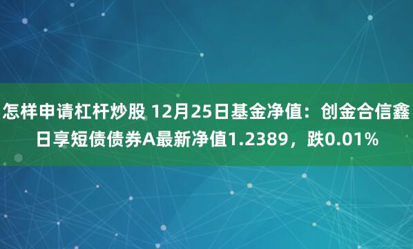 怎样申请杠杆炒股 12月25日基金净值：创金合信鑫日享短债债券A最新净值1.2389，跌0.01%