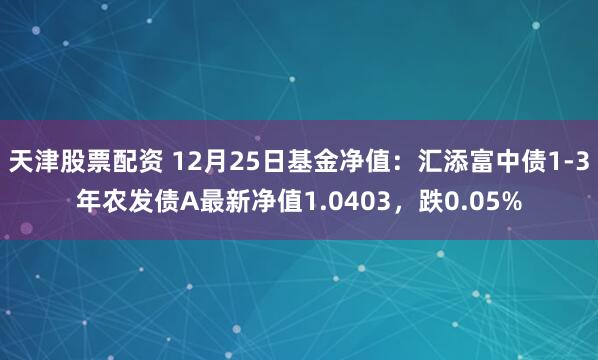 天津股票配资 12月25日基金净值：汇添富中债1-3年农发债A最新净值1.0403，跌0.05%