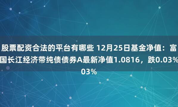 股票配资合法的平台有哪些 12月25日基金净值：富国长江经济带纯债债券A最新净值1.0816，跌0.03%