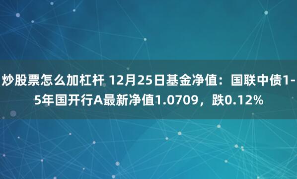 炒股票怎么加杠杆 12月25日基金净值：国联中债1-5年国开行A最新净值1.0709，跌0.12%