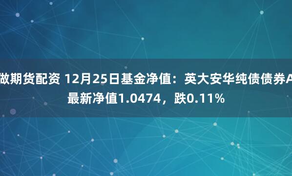 做期货配资 12月25日基金净值：英大安华纯债债券A最新净值1.0474，跌0.11%