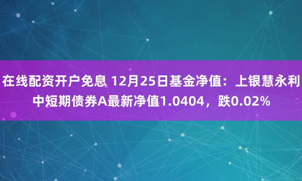 在线配资开户免息 12月25日基金净值：上银慧永利中短期债券A最新净值1.0404，跌0.02%