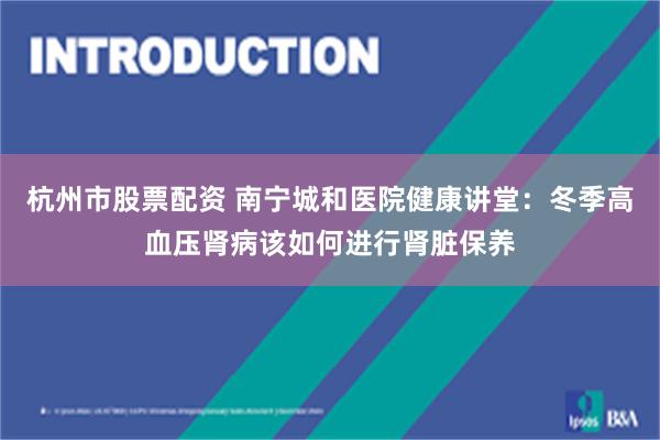 杭州市股票配资 南宁城和医院健康讲堂：冬季高血压肾病该如何进行肾脏保养