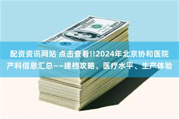 配资资讯网站 点击查看!!2024年北京协和医院产科信息汇总——建档攻略、医疗水平、生产体验