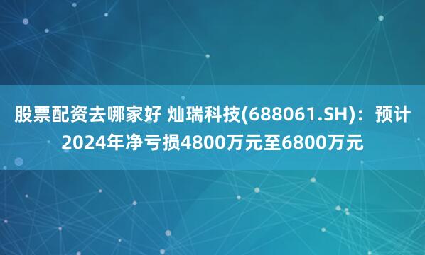 股票配资去哪家好 灿瑞科技(688061.SH)：预计2024年净亏损4800万元至6800万元