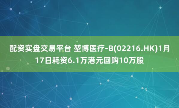 配资实盘交易平台 堃博医疗-B(02216.HK)1月17日耗资6.1万港元回购10万股