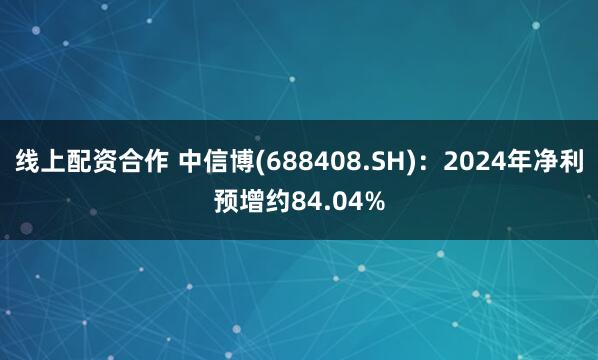 线上配资合作 中信博(688408.SH)：2024年净利预增约84.04%