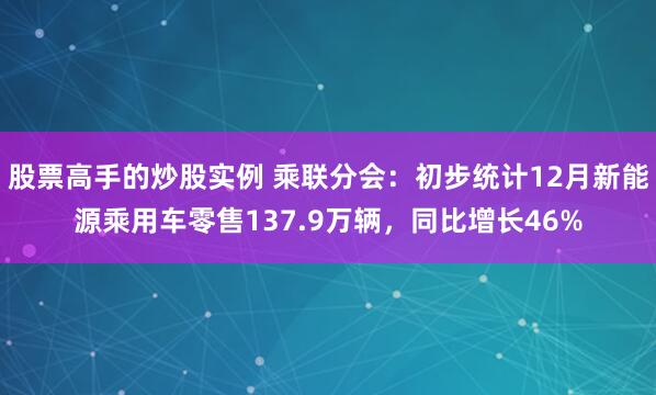 股票高手的炒股实例 乘联分会：初步统计12月新能源乘用车零售137.9万辆，同比增长46%