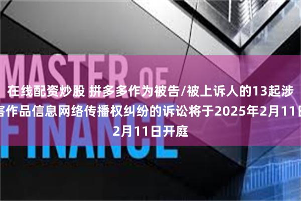 在线配资炒股 拼多多作为被告/被上诉人的13起涉及侵害作品信息网络传播权纠纷的诉讼将于2025年2月11日开庭