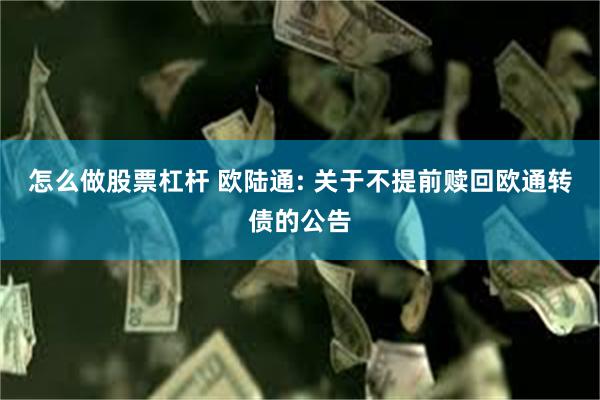 怎么做股票杠杆 欧陆通: 关于不提前赎回欧通转债的公告