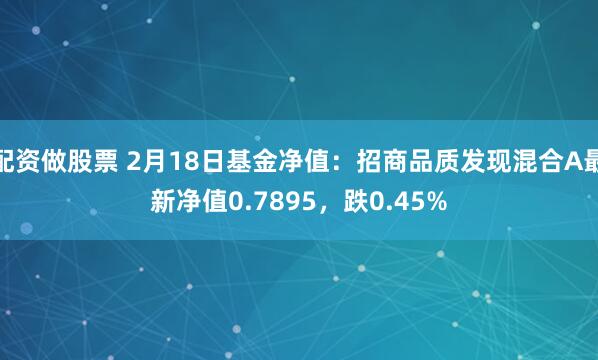 配资做股票 2月18日基金净值：招商品质发现混合A最新净值0.7895，跌0.45%