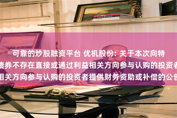 可靠的炒股融资平台 优机股份: 关于本次向特定对象发行可转换公司债券不存在直接或通过利益相关方向参与认购的投资者提供财务资助或补偿的公告