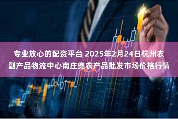 专业放心的配资平台 2025年2月24日杭州农副产品物流中心南庄兜农产品批发市场价格行情