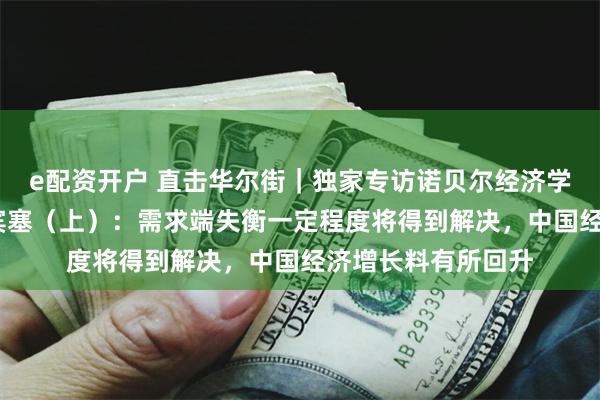 e配资开户 直击华尔街｜独家专访诺贝尔经济学奖得主迈克尔·斯宾塞（上）：需求端失衡一定程度将得到解决，中国经济增长料有所回升