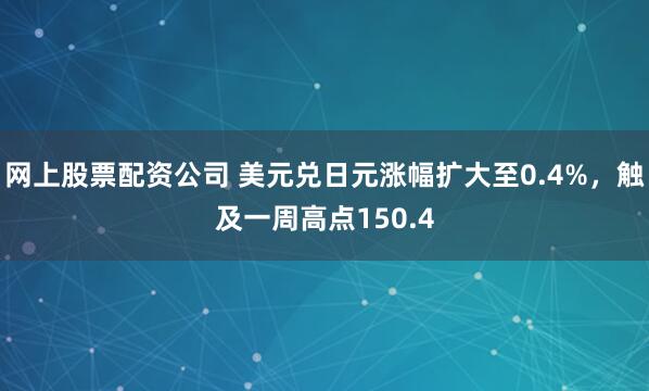 网上股票配资公司 美元兑日元涨幅扩大至0.4%，触及一周高点150.4