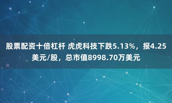 股票配资十倍杠杆 虎虎科技下跌5.13%，报4.25美元/股，总市值8998.70万美元