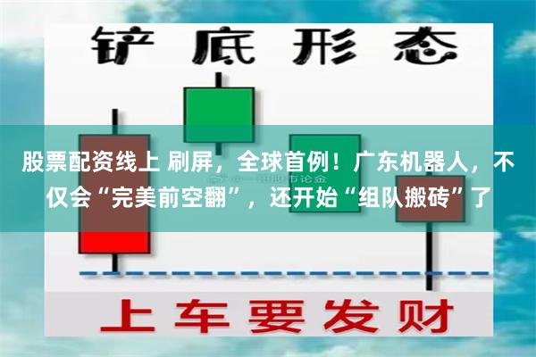 股票配资线上 刷屏，全球首例！广东机器人，不仅会“完美前空翻”，还开始“组队搬砖”了