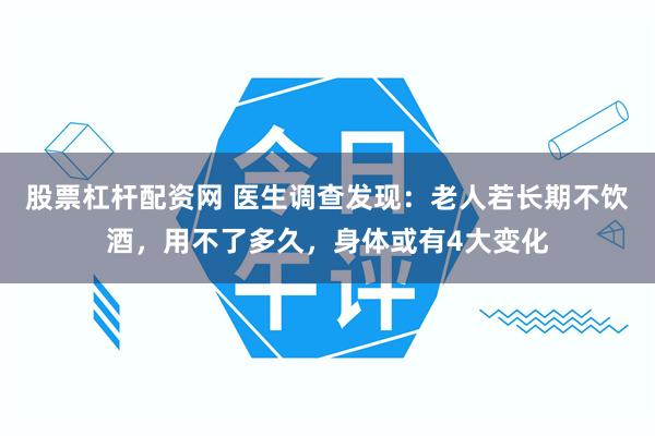 股票杠杆配资网 医生调查发现：老人若长期不饮酒，用不了多久，身体或有4大变化