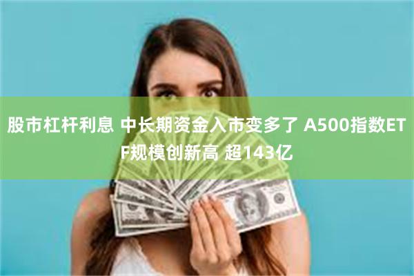 股市杠杆利息 中长期资金入市变多了 A500指数ETF规模创新高 超143亿