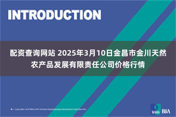 配资查询网站 2025年3月10日金昌市金川天然农产品发展有限责任公司价格行情