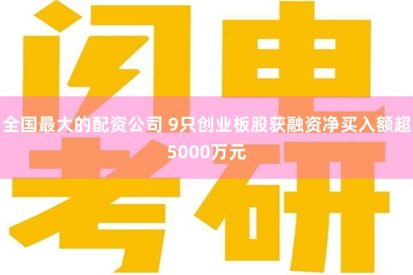 全国最大的配资公司 9只创业板股获融资净买入额超5000万元