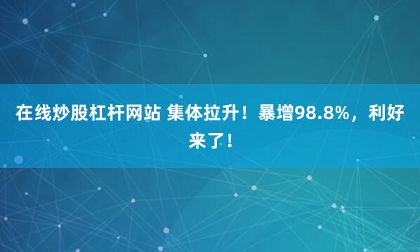 在线炒股杠杆网站 集体拉升！暴增98.8%，利好来了！