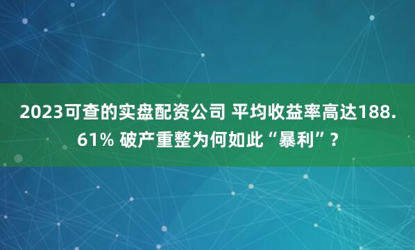 2023可查的实盘配资公司 平均收益率高达188.61% 破产重整为何如此“暴利”？